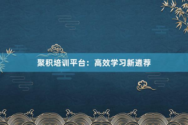 聚积培训平台：高效学习新遴荐